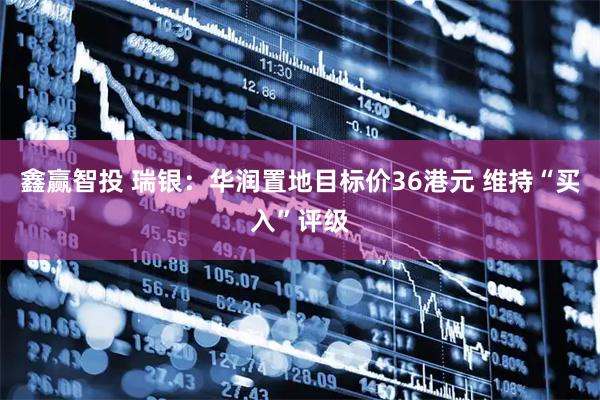 鑫赢智投 瑞银：华润置地目标价36港元 维持“买入”评级