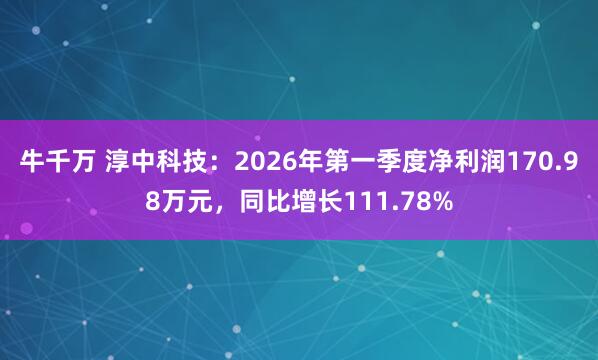 牛千万 淳中科技：2026年第一季度净利润170.98万元，同比增长111.78%